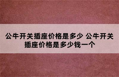 公牛开关插座价格是多少 公牛开关插座价格是多少钱一个